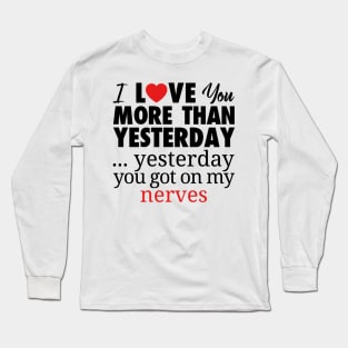 I LOVE YOU MORE THAN YESTERDAY...YESTEDAY YOU GOT ON MY NERVES Long Sleeve T-Shirt